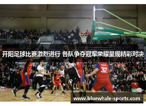 开阳足球比赛激烈进行 各队争夺冠军荣耀呈现精彩对决